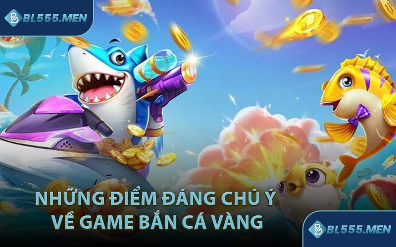 Những Điểm Đáng Chú Ý Về Game Bắn Cá Vàng